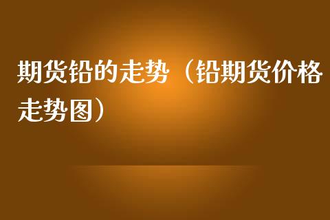 期货铅的走势（铅期货价格走势图） (https://www.ynbygsw.com/) 内盘期货 第1张