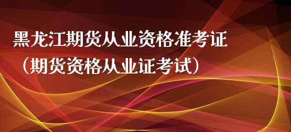 黑龙江期货从业资格准考证（期货资格从业证考试） (https://www.ynbygsw.com/) 基金投资 第1张