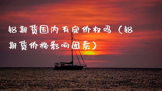 铝期货国内有定价权吗（铝期货价格影响因素） (https://www.ynbygsw.com/) 基金投资 第1张