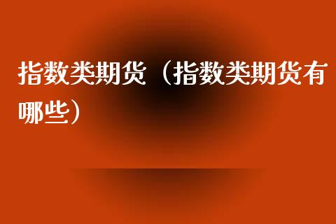 指数类期货（指数类期货有哪些） (https://www.ynbygsw.com/) 原油期货 第1张