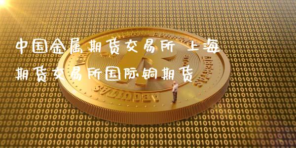中国金属期货交易所 上海期货交易所国际铜期货 (https://www.ynbygsw.com/) 理财百科 第1张