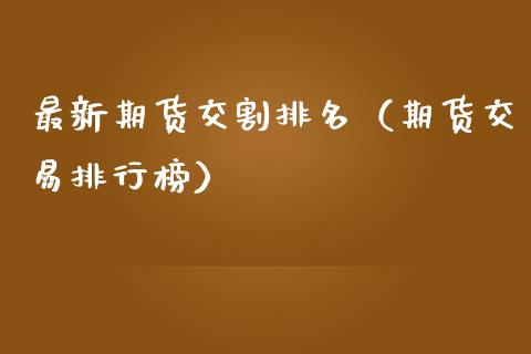 最新期货交割排名（期货交易排行榜） (https://www.ynbygsw.com/) 原油期货 第1张