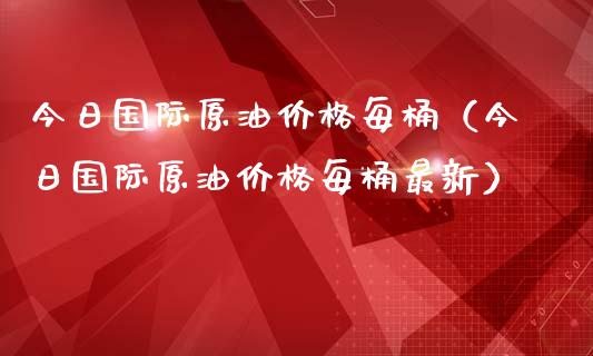 今日国际原油价格每桶（今日国际原油价格每桶最新） (https://www.ynbygsw.com/) 国际期货 第1张