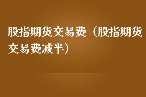 股指期货交易费（股指期货交易费减半） (https://www.ynbygsw.com/) 原油期货 第1张