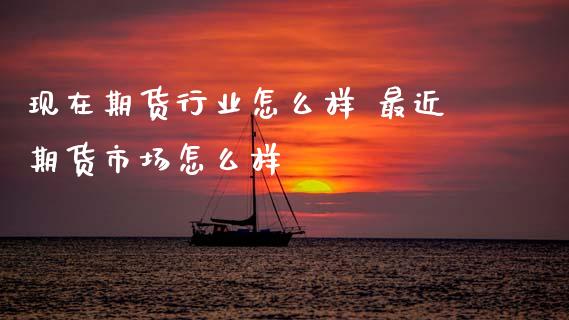 现在期货行业怎么样 最近期货市场怎么样 (https://www.ynbygsw.com/) 国际期货 第1张