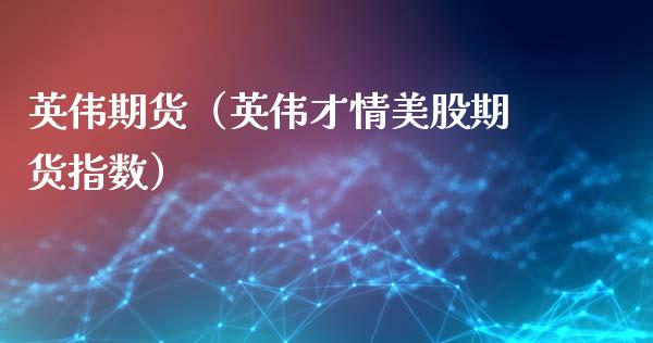 英伟期货（英伟才情美股期货指数） (https://www.ynbygsw.com/) 期货开户 第1张