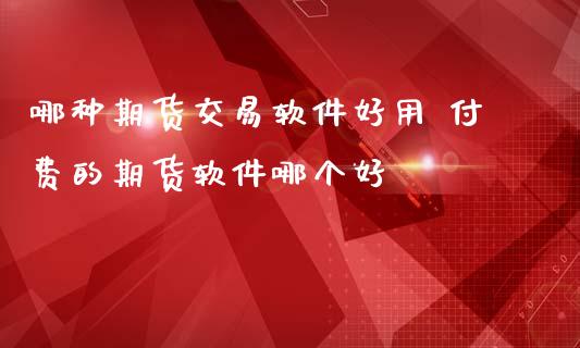 哪种期货交易软件好用 付费的期货软件哪个好 (https://www.ynbygsw.com/) 基金投资 第1张