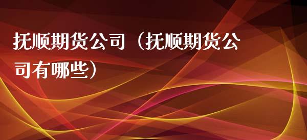 抚顺期货公司（抚顺期货公司有哪些） (https://www.ynbygsw.com/) 德指期货 第1张