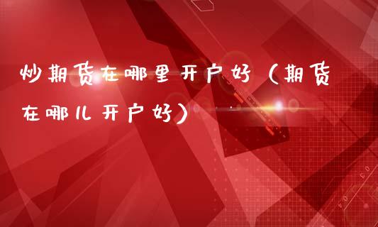 炒期货在哪里开户好（期货在哪儿开户好） (https://www.ynbygsw.com/) 期货行情 第1张