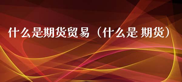 什么是期货贸易（什么是 期货） (https://www.ynbygsw.com/) 股票推荐 第1张