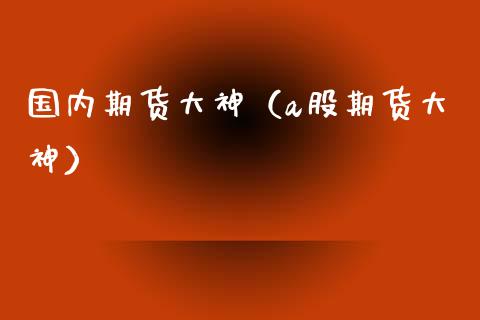 国内期货大神（a股期货大神） (https://www.ynbygsw.com/) 期货手续费 第1张