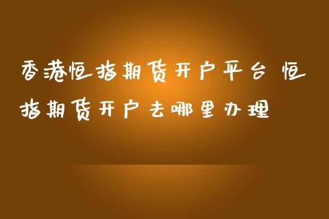 香港恒指期货开户平台 恒指期货开户去哪里办理 (https://www.ynbygsw.com/) 基金投资 第1张