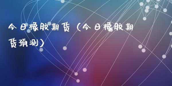今日橡胶期货（今日橡胶期货预测） (https://www.ynbygsw.com/) 理财百科 第1张