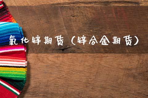 氧化锌期货（锌合金期货） (https://www.ynbygsw.com/) 内盘期货 第1张