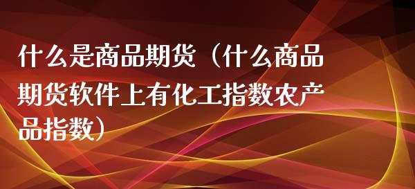 什么是商品期货（什么商品期货软件上有化工指数农产品指数） (https://www.ynbygsw.com/) 德指期货 第1张