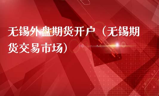 无锡外盘期货开户（无锡期货交易市场） (https://www.ynbygsw.com/) 国际期货 第1张