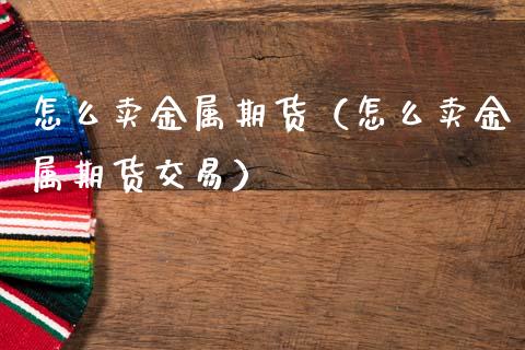 怎么卖金属期货（怎么卖金属期货交易） (https://www.ynbygsw.com/) 德指期货 第1张