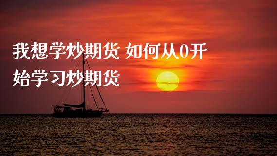 我想学炒期货 如何从0开始学炒期货 (https://www.ynbygsw.com/) 理财百科 第1张