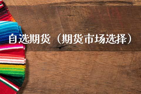 自选期货（期货市场选择） (https://www.ynbygsw.com/) 期货开户 第1张