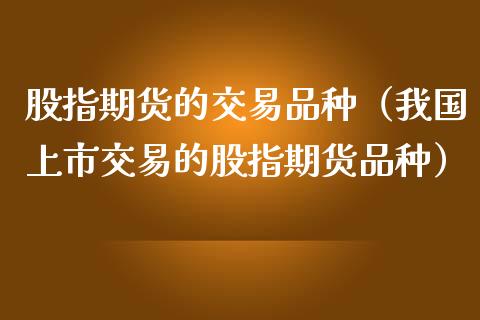 股指期货的交易品种（我国上市交易的股指期货品种） (https://www.ynbygsw.com/) 期货手续费 第1张
