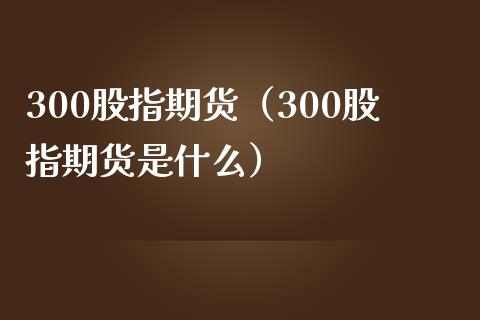 300股指期货（300股指期货是什么） (https://www.ynbygsw.com/) 原油期货 第1张