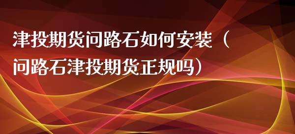 津投期货问路石如何安装（问路石津投期货正规吗） (https://www.ynbygsw.com/) 国际期货 第1张