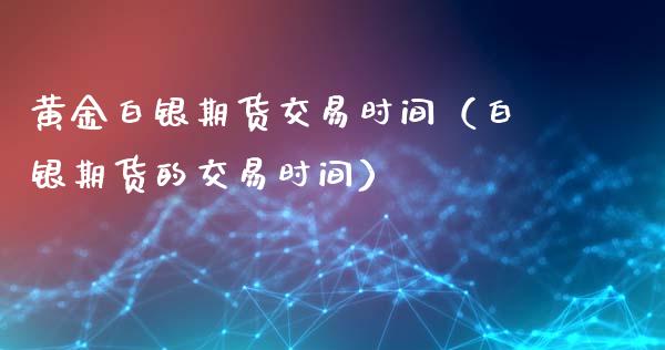 黄金白银期货交易时间（白银期货的交易时间） (https://www.ynbygsw.com/) 内盘期货 第1张