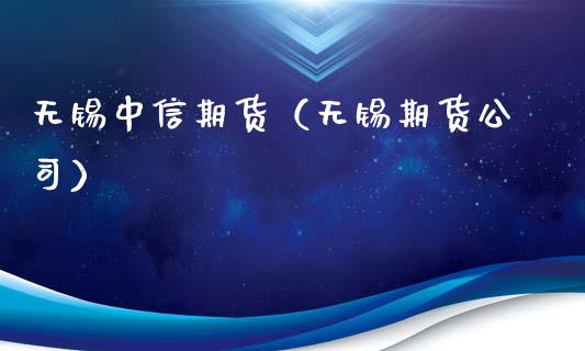 无锡中信期货（无锡期货公司） (https://www.ynbygsw.com/) 国际期货 第1张