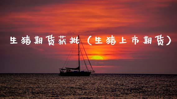 生猪期货获批（生猪上市期货） (https://www.ynbygsw.com/) 原油期货 第1张