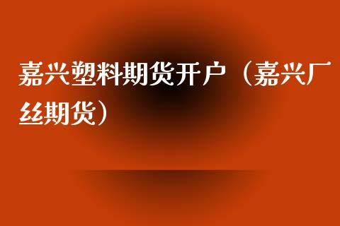 嘉兴塑料期货开户（嘉兴厂丝期货） (https://www.ynbygsw.com/) 理财百科 第1张