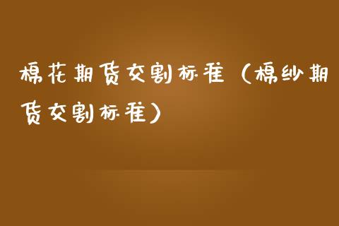 棉花期货交割标准（棉纱期货交割标准） (https://www.ynbygsw.com/) 基金投资 第1张