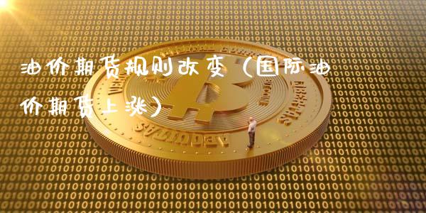 油价期货规则改变（国际油价期货上涨） (https://www.ynbygsw.com/) 德指期货 第1张