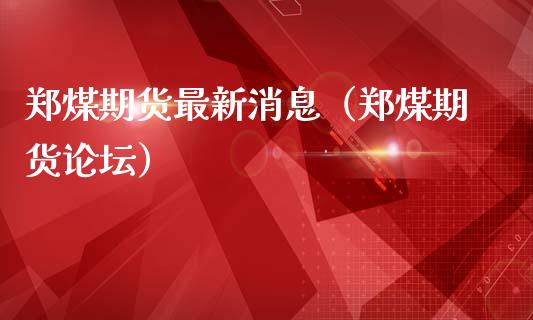 郑煤期货最新消息（郑煤期货） (https://www.ynbygsw.com/) 内盘期货 第1张
