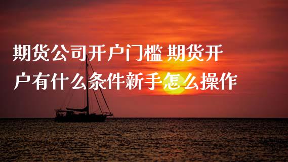 期货公司开户门槛 期货开户有什么条件新手怎么操作 (https://www.ynbygsw.com/) 国际期货 第1张