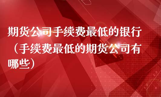 期货公司手续费最低的银行（手续费最低的期货公司有哪些） (https://www.ynbygsw.com/) 理财百科 第1张
