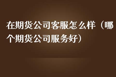 在期货公司客服怎么样（哪个期货公司服务好） (https://www.ynbygsw.com/) 基金投资 第1张