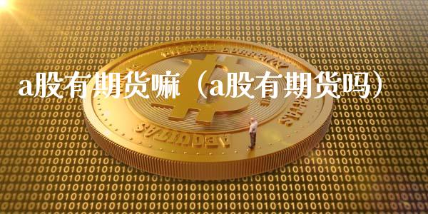 a股有期货嘛（a股有期货吗） (https://www.ynbygsw.com/) 德指期货 第1张
