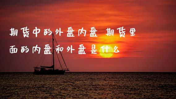 期货中的外盘内盘 期货里面的内盘和外盘是什么 (https://www.ynbygsw.com/) 基金投资 第1张