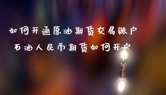 如何开通原油期货交易账户 石油币期货如何开户 (https://www.ynbygsw.com/) 国际期货 第1张