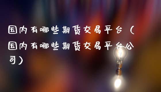 国内有哪些期货交易平台（国内有哪些期货交易平台公司） (https://www.ynbygsw.com/) 基金投资 第1张