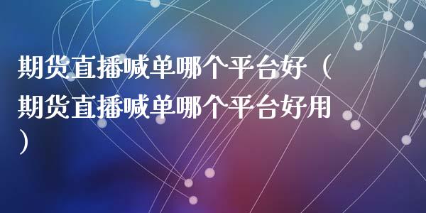 期货直播喊单哪个平台好（期货直播喊单哪个平台好用） (https://www.ynbygsw.com/) 内盘期货 第1张