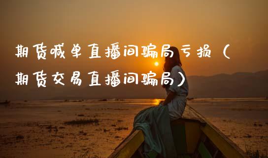 期货喊单直播间亏损（期货交易直播间） (https://www.ynbygsw.com/) 内盘期货 第1张