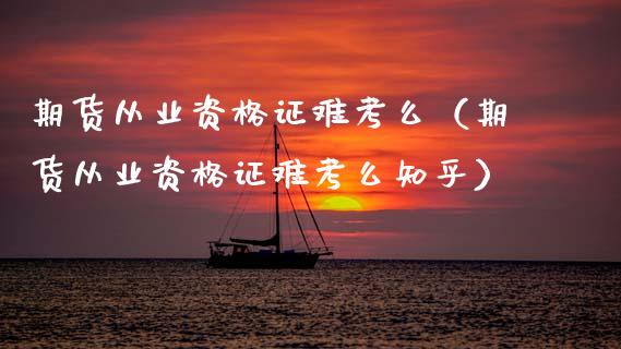期货从业资格证难考么（期货从业资格证难考么知乎） (https://www.ynbygsw.com/) 基金投资 第1张