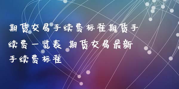 期货交易手续费标准期货手续费一览表 期货交易最新手续费标准 (https://www.ynbygsw.com/) 国际期货 第1张