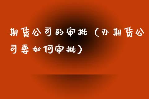 期货公司的审批（办期货公司要如何审批） (https://www.ynbygsw.com/) 德指期货 第1张