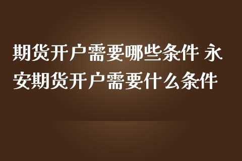 期货开户需要哪些条件 永安期货开户需要什么条件 (https://www.ynbygsw.com/) 国际期货 第1张