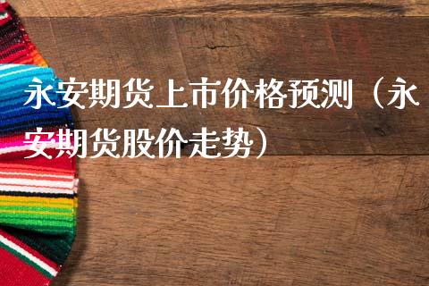 永安期货上市价格预测（永安期货股价走势） (https://www.ynbygsw.com/) 基金投资 第1张
