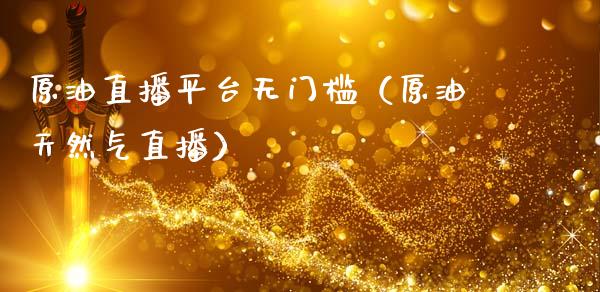 原油直播平台无门槛（原油天然气直播） (https://www.ynbygsw.com/) 国际期货 第1张