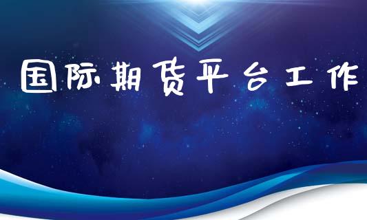 国际期货平台工作 (https://www.ynbygsw.com/) 国际期货 第1张