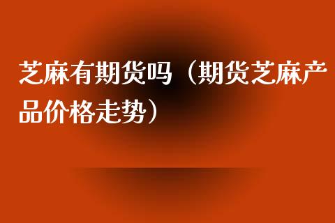 芝麻有期货吗（期货芝麻产品价格走势） (https://www.ynbygsw.com/) 基金投资 第1张